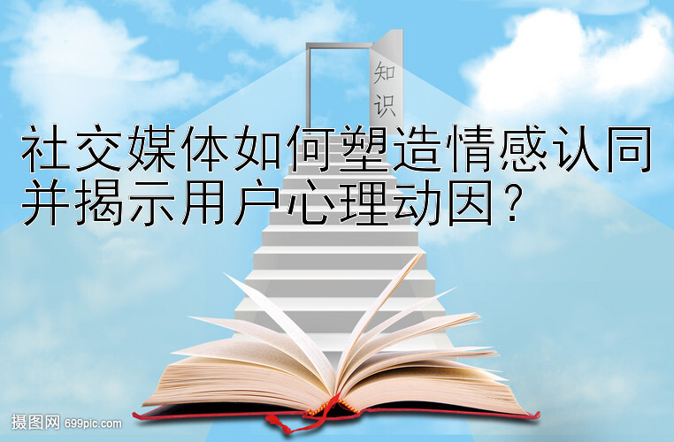 社交媒体如何塑造情感认同并揭示用户心理动因？