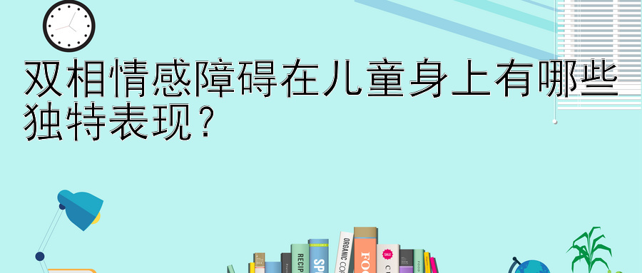 双相情感障碍在儿童身上有哪些独特表现？