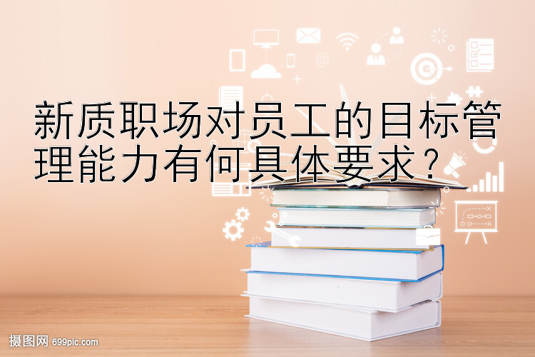 新质职场对员工的目标管理能力有何具体要求？