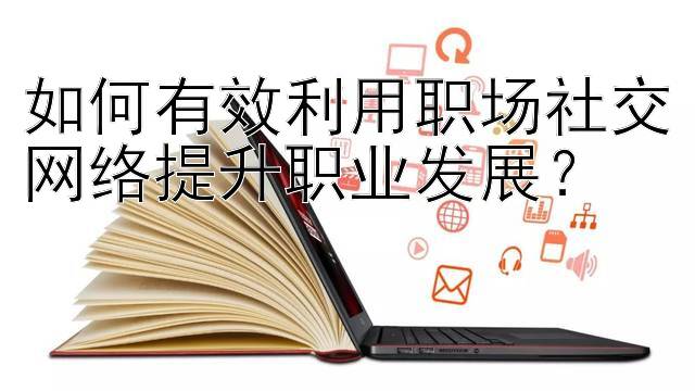 如何有效利用职场社交网络提升职业发展？