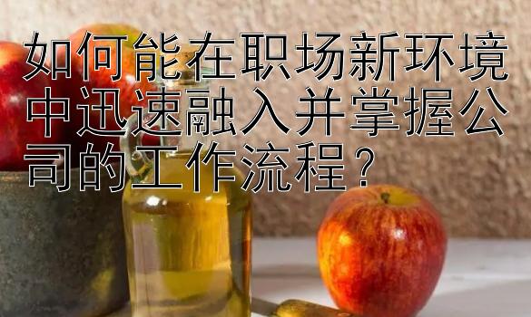 如何能在职场新环境中迅速融入并掌握公司的工作流程？