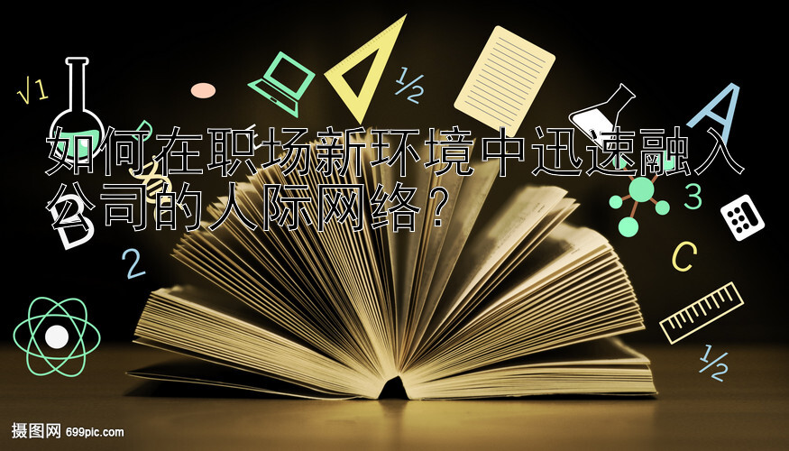 如何在职场新环境中迅速融入公司的人际网络？