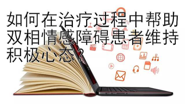 如何在治疗过程中帮助双相情感障碍患者维持积极心态？