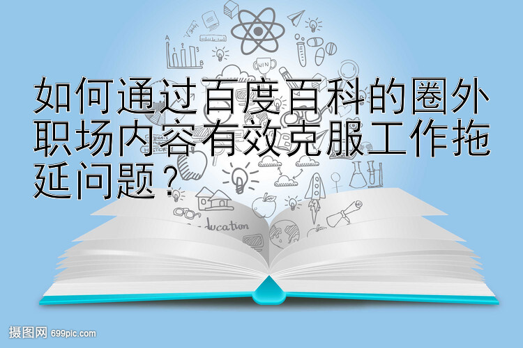 如何通过百度百科的圈外职场内容有效克服工作拖延问题？