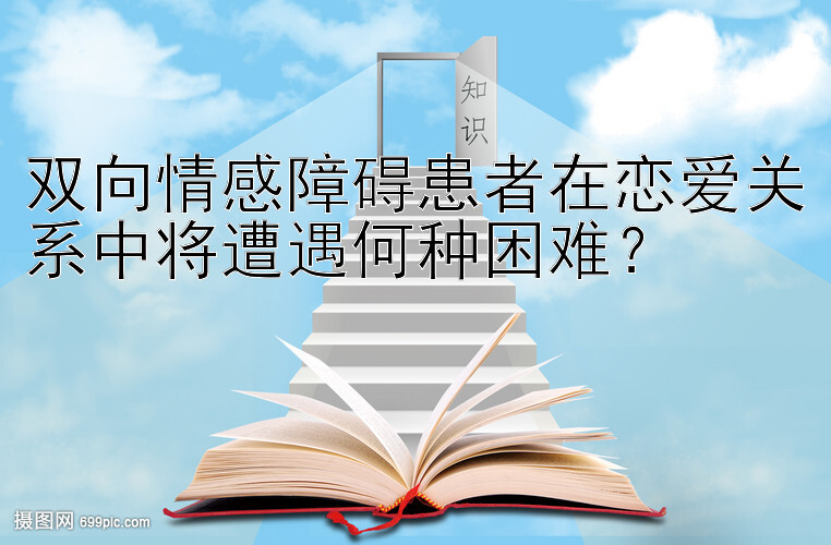 双向情感障碍患者在恋爱关系中将遭遇何种困难？