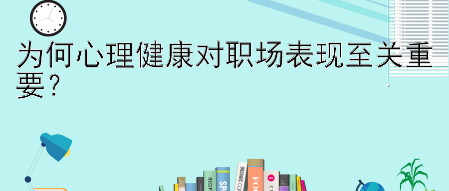 为何心理健康对职场表现至关重要？