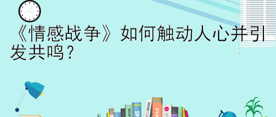 《情感战争》如何触动人心并引发共鸣？