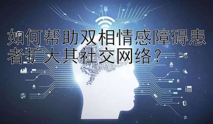 如何帮助双相情感障碍患者扩大其社交网络？