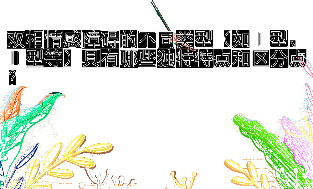 双相情感障碍的不同类型（如Ⅰ型、Ⅱ型等）具有哪些独特特点和区分点？