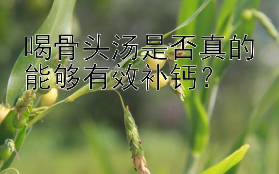 喝骨头汤是否真的能够有效补钙？