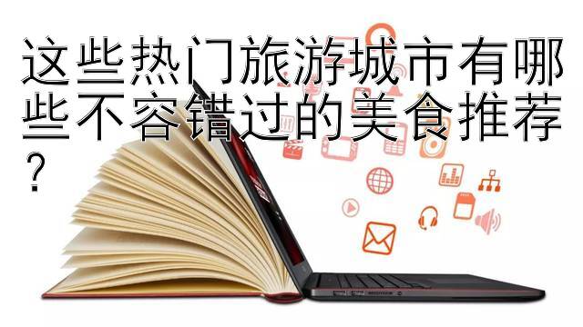 这些热门旅游城市有哪些不容错过的美食推荐？