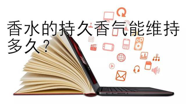 香水的持久香气能维持多久？