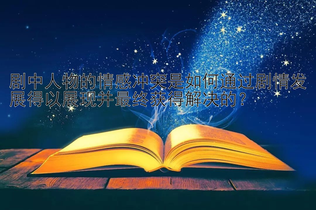 剧中人物的情感冲突是如何通过剧情发展得以展现并最终获得解决的？