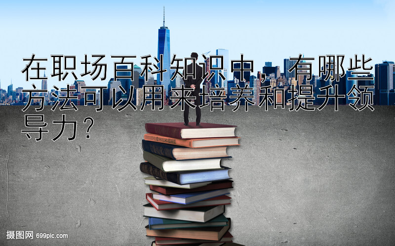 在职场百科知识中，有哪些方法可以用来培养和提升领导力？