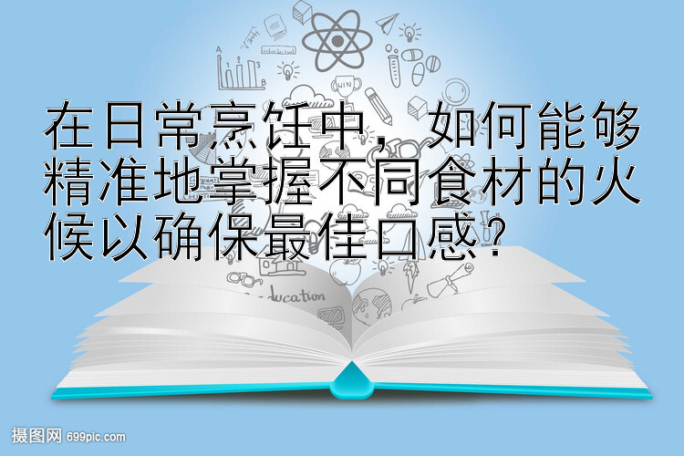 在日常烹饪中，如何能够精准地掌握不同食材的火候以确保最佳口感？