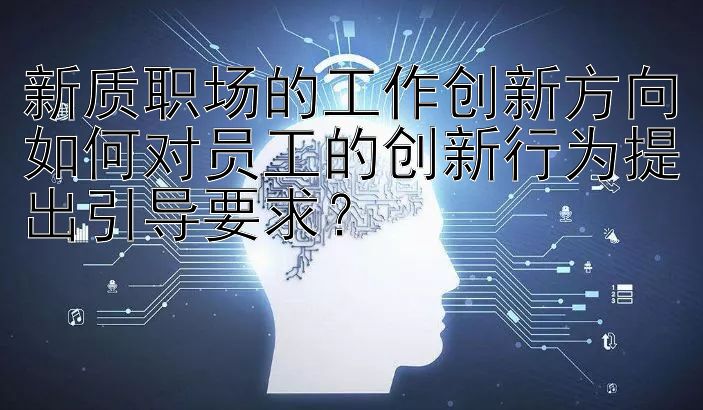 新质职场的工作创新方向如何对员工的创新行为提出引导要求？