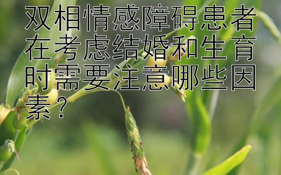 双相情感障碍患者在考虑结婚和生育时需要注意哪些因素？