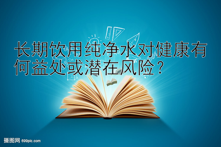 长期饮用纯净水对健康有何益处或潜在风险？