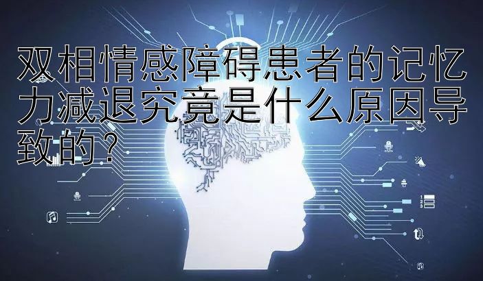 双相情感障碍患者的记忆力减退究竟是什么原因导致的？