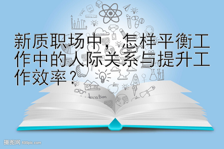 新质职场中，怎样平衡工作中的人际关系与提升工作效率？