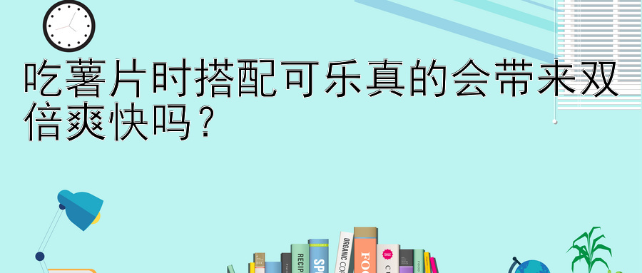 吃薯片时搭配可乐真的会带来双倍爽快吗？