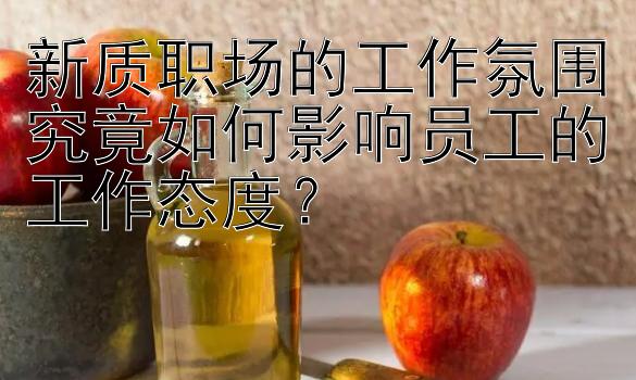 新质职场的工作氛围究竟如何影响员工的工作态度？