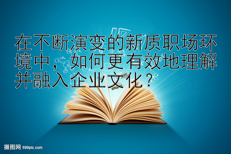 在不断演变的新质职场环境中，如何更有效地理解并融入企业文化？