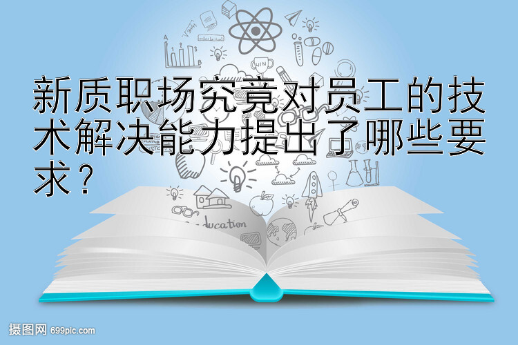 新质职场究竟对员工的技术解决能力提出了哪些要求？