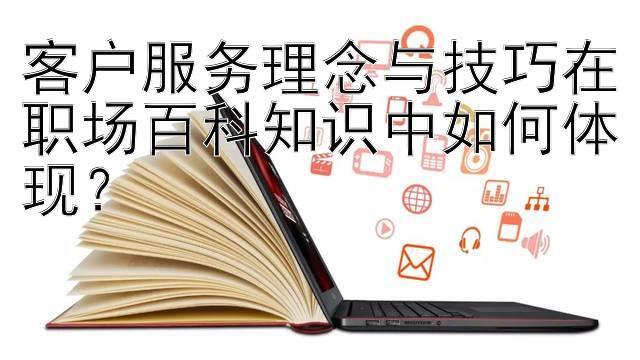 客户服务理念与技巧在职场百科知识中如何体现？