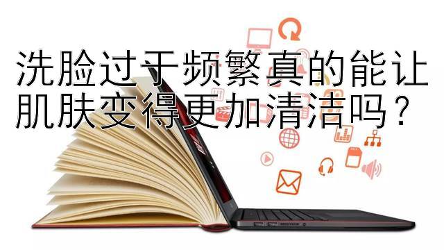 洗脸过于频繁真的能让肌肤变得更加清洁吗？