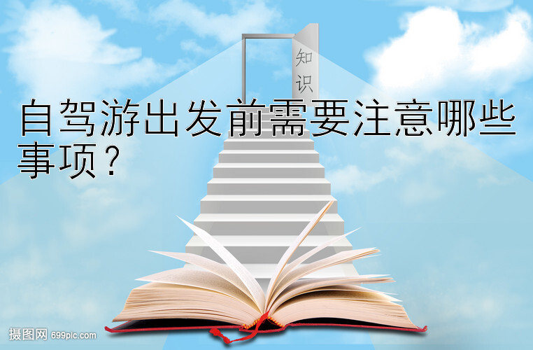 自驾游出发前需要注意哪些事项？