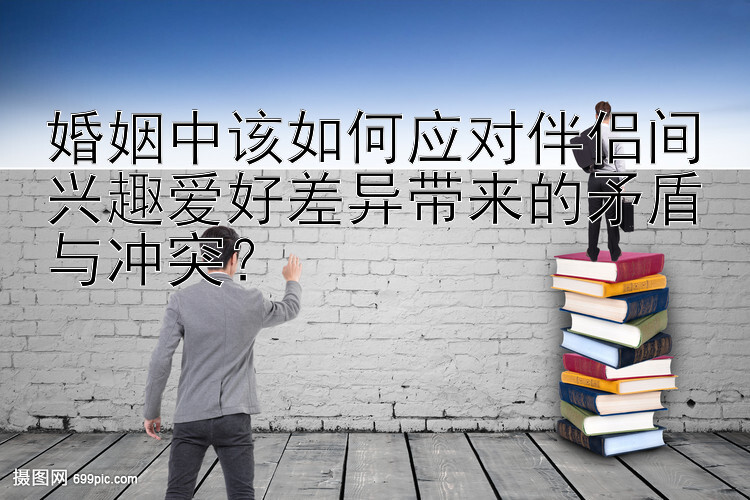 婚姻中该如何应对伴侣间兴趣爱好差异带来的矛盾与冲突？