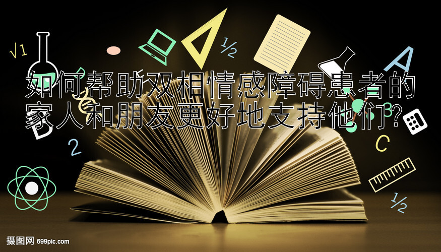 如何帮助双相情感障碍患者的家人和朋友更好地支持他们？