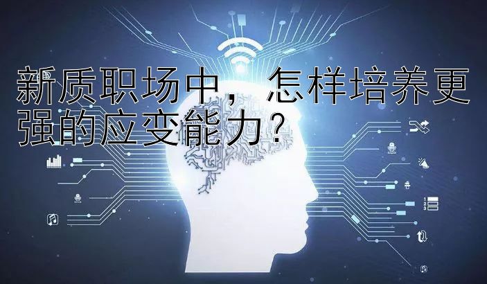 新质职场中，怎样培养更强的应变能力？