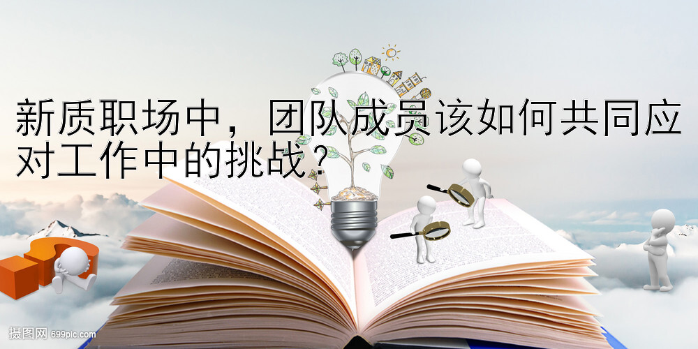 新质职场中，团队成员该如何共同应对工作中的挑战？