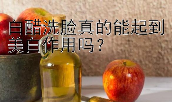 白醋洗脸真的能起到美白作用吗？