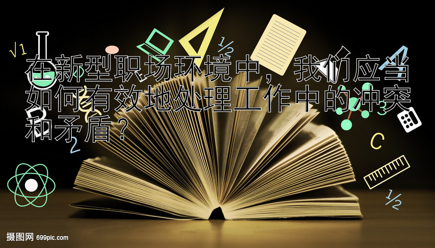 在新型职场环境中，我们应当如何有效地处理工作中的冲突和矛盾？