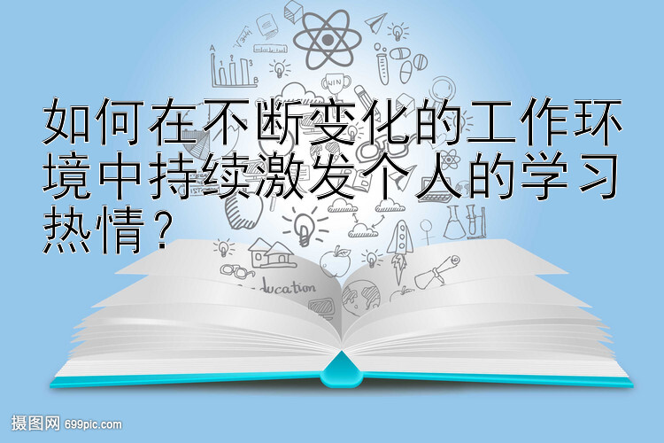 如何在不断变化的工作环境中持续激发个人的学习热情？